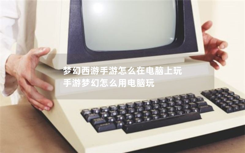 梦幻西游手游怎么在电脑上玩 手游梦幻怎么用电脑玩