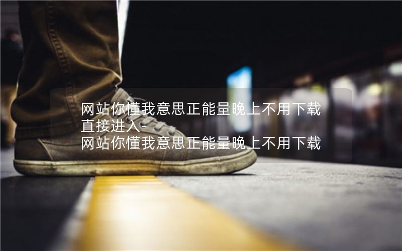 网站你懂我意思正能量晚上不用下载直接进入-网站你懂我意思正能量晚上不用下载