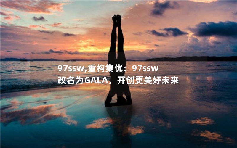 97ssw,重构集优：97ssw改名为GALA，开创更美好未来