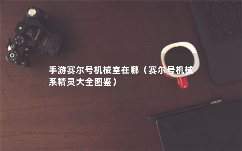 手游赛尔号机械室在哪（赛尔号机械系精灵大全图鉴）