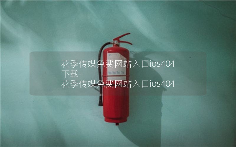 花季传媒免费网站入口ios404下载-花季传媒免费网站入口ios404
