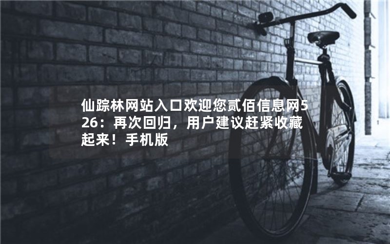仙踪林网站入口欢迎您贰佰信息网526：再次回归，用户建议赶紧收藏起来！手机版