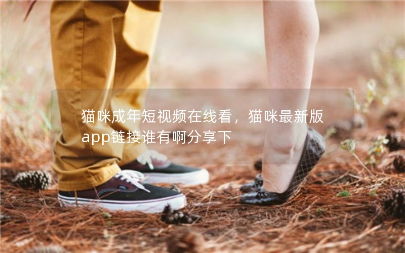 猫咪成年短视频在线看，猫咪最新版app链接谁有啊分享下