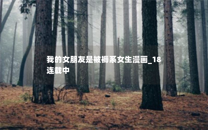 我的女朋友是被褥系女生漫画_18连载中