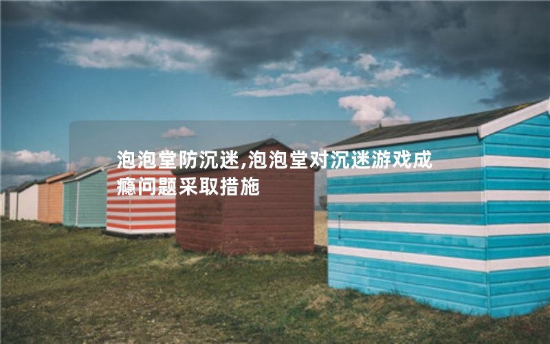 泡泡堂防沉迷,泡泡堂对沉迷游戏成瘾问题采取措施 泡泡堂防沉迷,泡泡堂对沉迷游戏成瘾问题采取措施