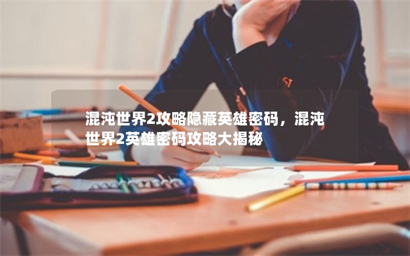 混沌世界2攻略隐藏英雄密码,混沌世界2英雄密码攻略大揭秘 混沌世界2攻略隐藏英雄密码,混沌世界2英雄密码攻略大揭秘