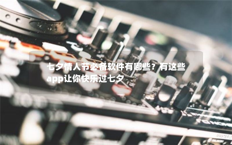 七夕情人节必备软件有哪些？有这些app让你快乐过七夕