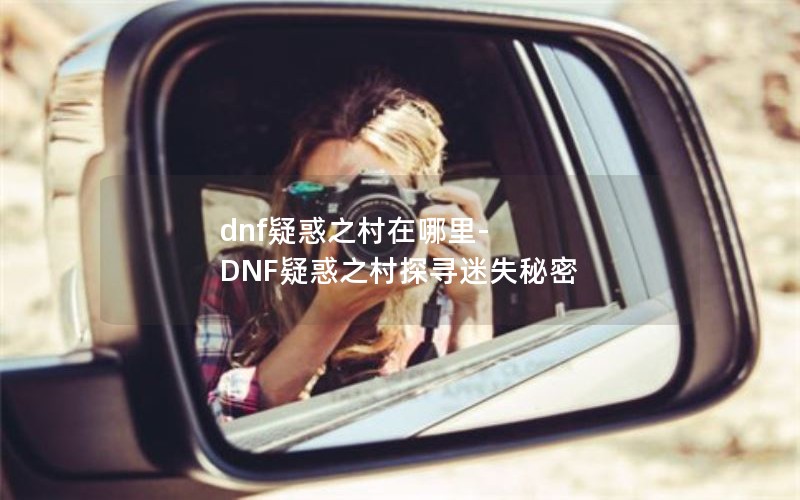 dnf疑惑之村在哪里-DNF疑惑之村探寻迷失秘密