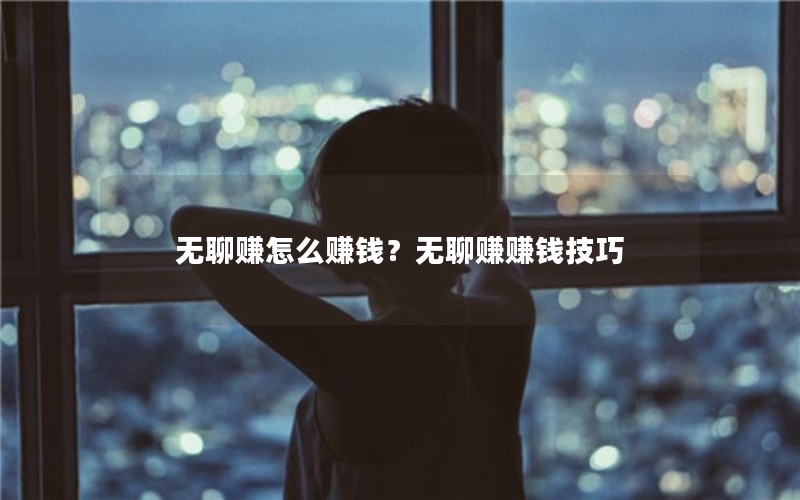无聊赚怎么赚钱？无聊赚赚钱技巧