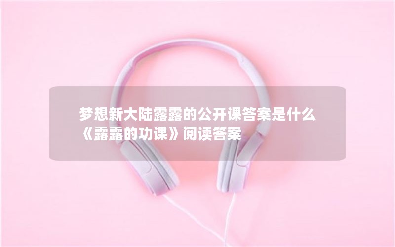 梦想新大陆露露的公开课答案是什么 《露露的功课》阅读答案