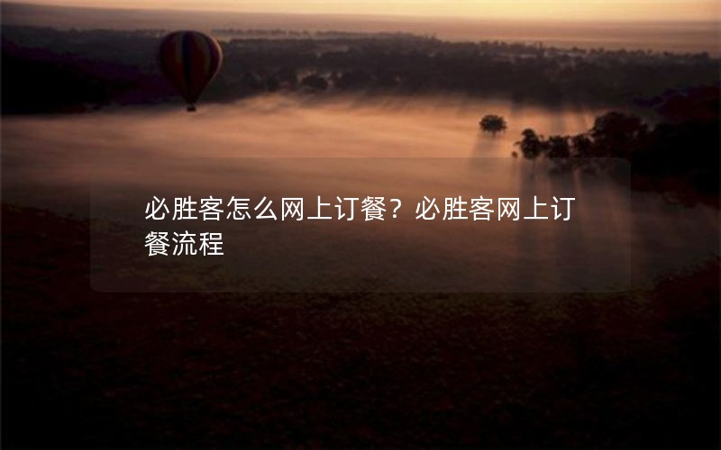 必胜客怎么网上订餐?必胜客网上订餐流程 必胜客怎么网上订餐?必胜客网上订餐流程