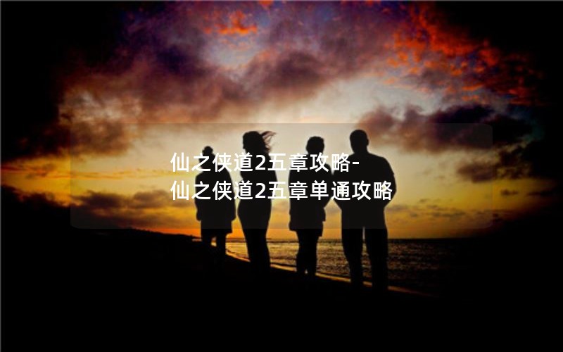 仙之侠道2五章攻略-仙之侠道2五章单通攻略