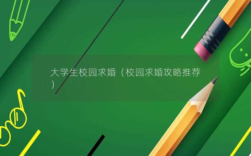 大学生校园求婚（校园求婚攻略推荐）