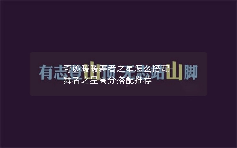 奇迹暖暖舞者之星怎么搭配-舞者之星高分搭配推荐 奇迹暖暖舞者之星怎么搭配-舞者之星高分搭配推荐