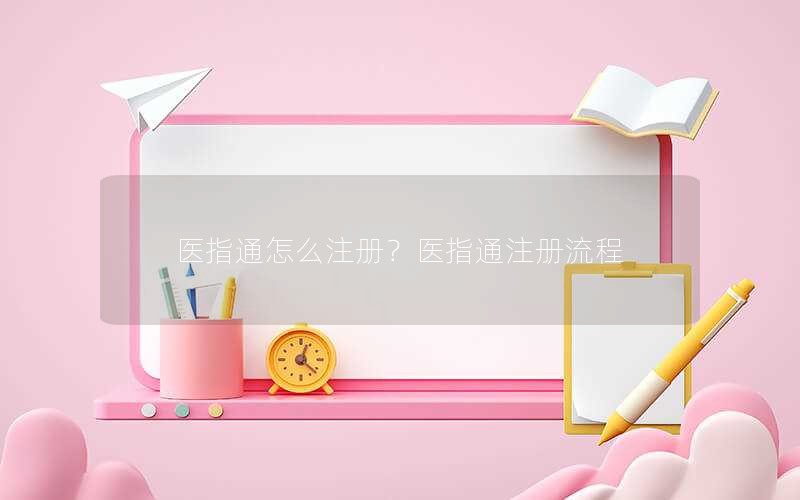 医指通怎么注册?医指通注册流程 医指通怎么注册?医指通注册流程