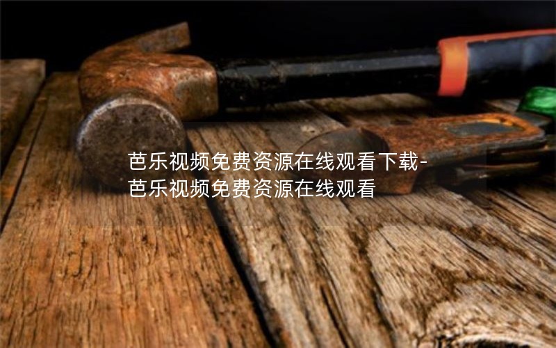 芭乐视频免费资源在线观看下载-芭乐视频免费资源在线观看