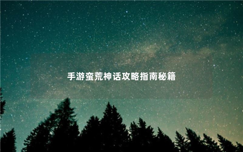 手游蛮荒神话攻略指南秘籍
