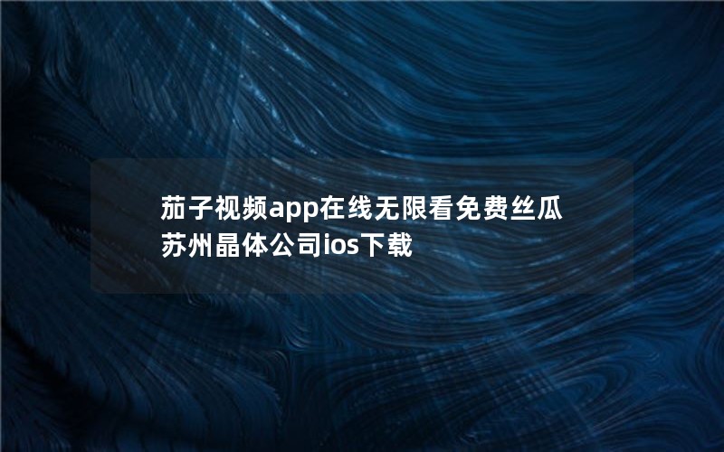 茄子视频app在线无限看免费丝瓜苏州晶体公司ios下载