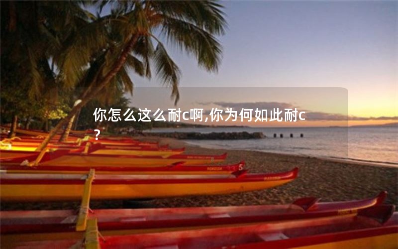 你怎么这么耐c啊,你为何如此耐c？