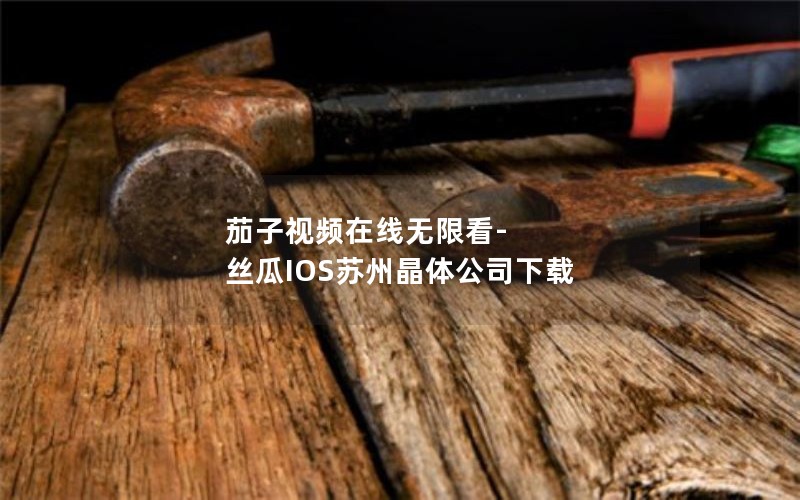 茄子视频在线无限看-丝瓜IOS苏州晶体公司下载