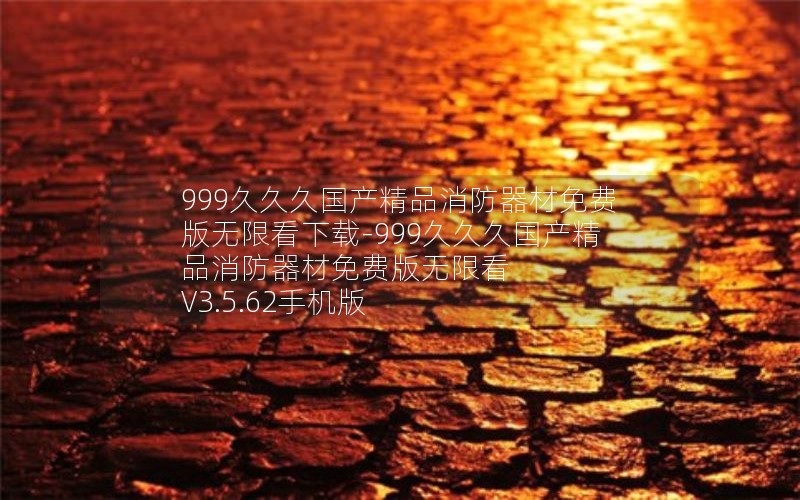 999久久久国产精品消防器材免费版无限看下载-999久久久国产精品消防器材免费版无限看 V3.5.62手机版