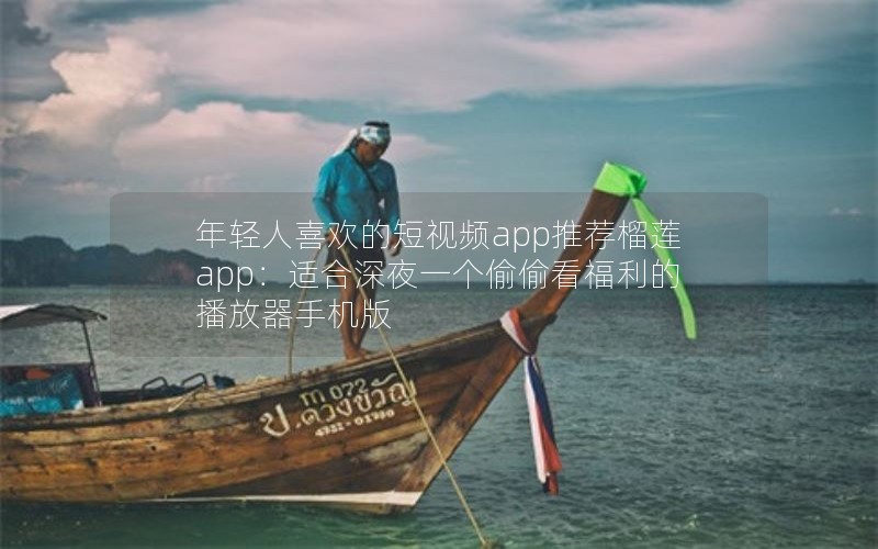 年轻人喜欢的短视频app推荐榴莲app：适合深夜一个偷偷看福利的播放器手机版