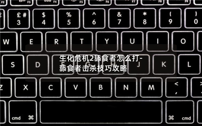 生化危机2舔食者怎么打-舔食者击杀技巧攻略