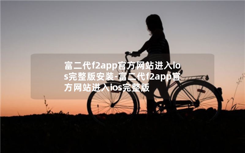 富二代f2app官方网站进入ios完整版安装-富二代f2app官方网站进入ios完整版