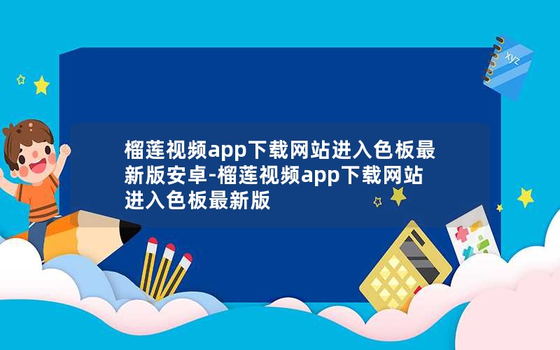 榴莲视频app下载网站进入色板最新版安卓-榴莲视频app下载网站进入色板最新版