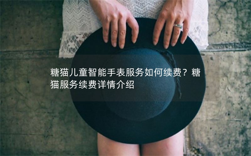 糖猫儿童智能手表服务如何续费？糖猫服务续费详情介绍