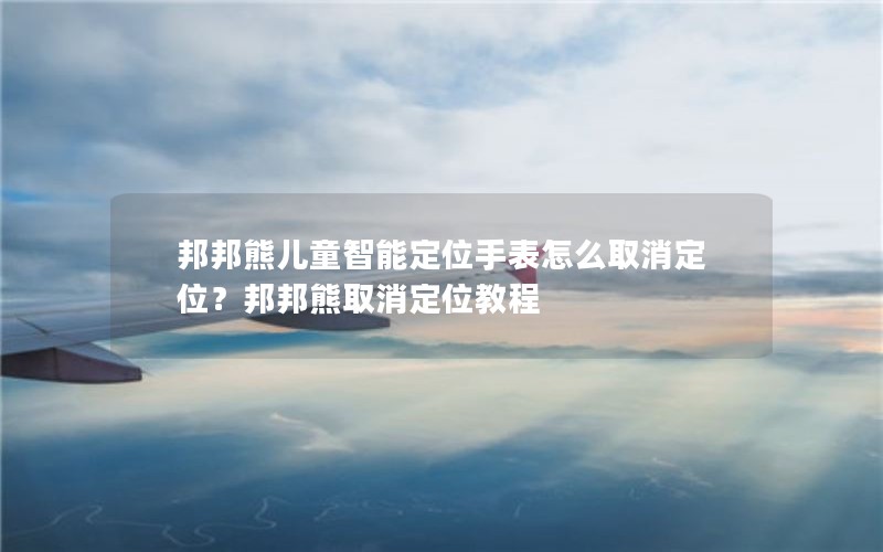 邦邦熊儿童智能定位手表怎么取消定位?邦邦熊取消定位教程 邦邦熊儿童智能定位手表怎么取消定位?邦邦熊取消定位教程