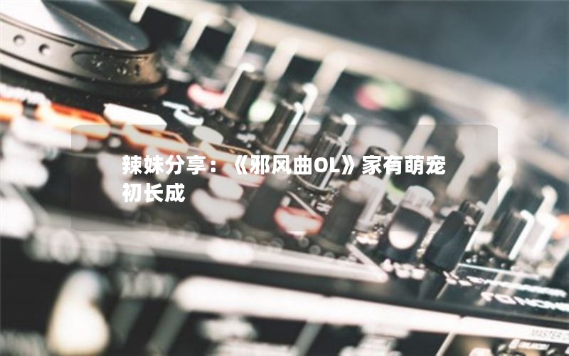 辣妹分享：《邪风曲OL》家有萌宠初长成