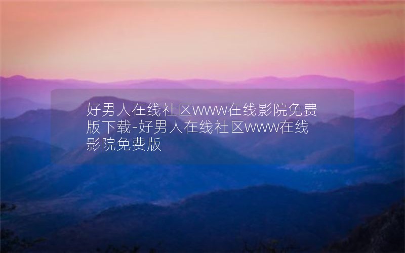 好男人在线社区www在线影院免费版下载-好男人在线社区www在线影院免费版 好男人在线社区www在线影院免费版下载-好男人在线社区www在线影院免费版