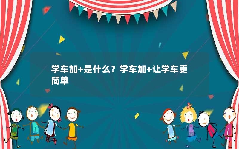 学车加+是什么？学车加+让学车更简单