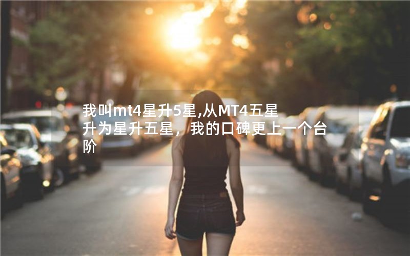 我叫mt4星升5星,从MT4五星升为星升五星,我的口碑更上一个台阶 我叫mt4星升5星,从MT4五星升为星升五星,我的口碑更上一个台阶