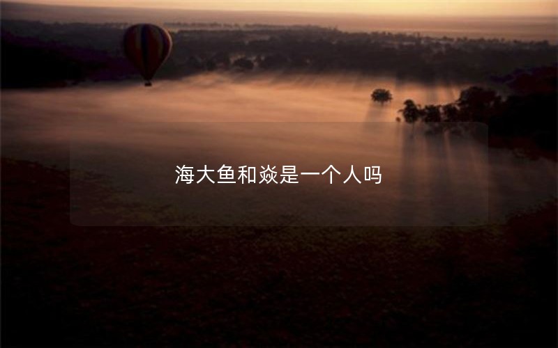 海大鱼和焱是一个人吗