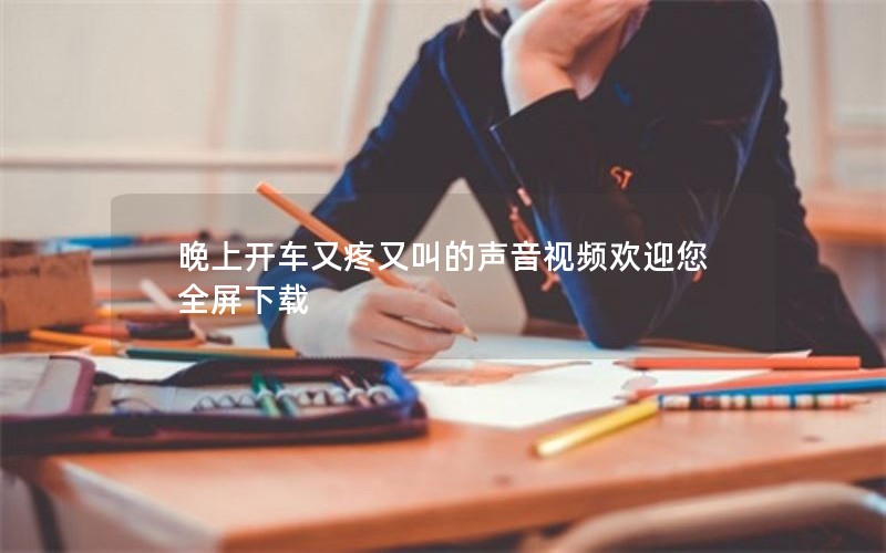 晚上开车又疼又叫的声音视频欢迎您全屏下载