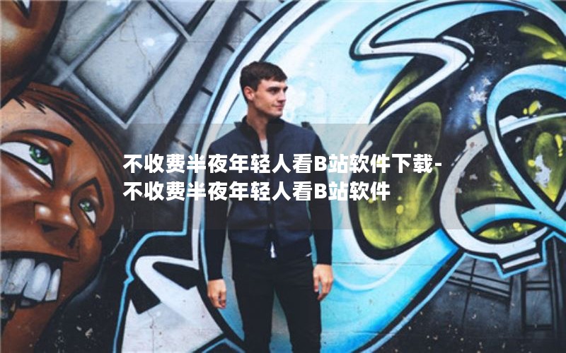 不收费半夜年轻人看B站软件下载-不收费半夜年轻人看B站软件 不收费半夜年轻人看B站软件下载-不收费半夜年轻人看B站软件