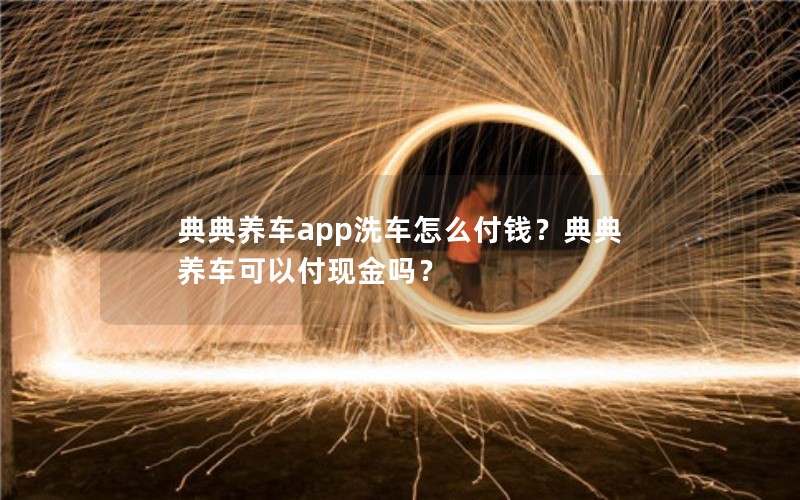 典典养车app洗车怎么付钱？典典养车可以付现金吗？