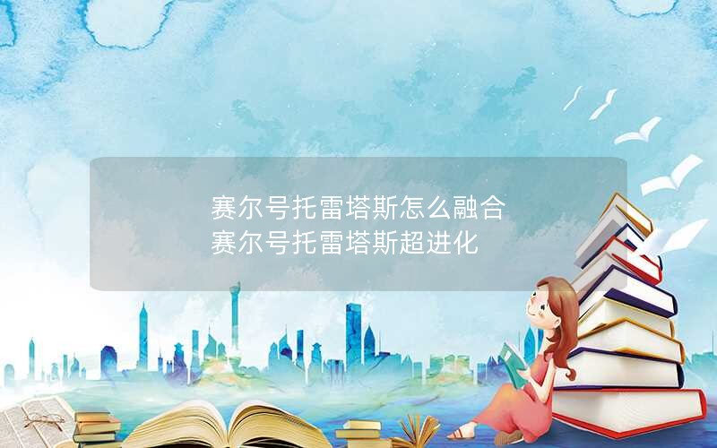 赛尔号托雷塔斯怎么融合 赛尔号托雷塔斯超进化