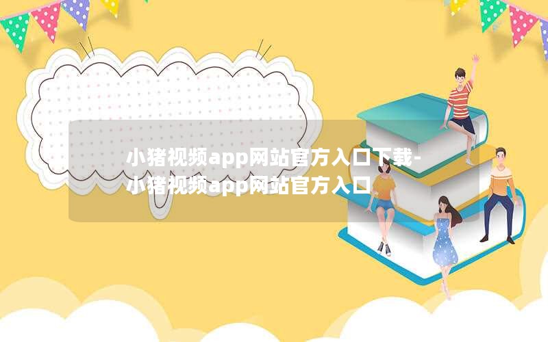 小猪视频app网站官方入口下载-小猪视频app网站官方入口