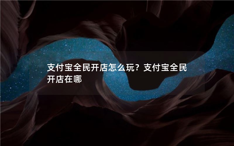支付宝全民开店怎么玩?支付宝全民开店在哪 支付宝全民开店怎么玩?支付宝全民开店在哪