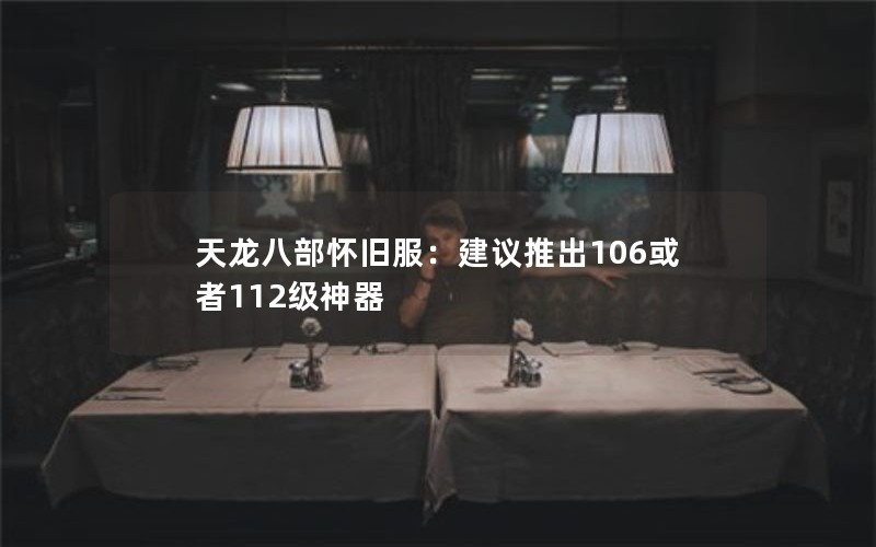 天龙八部怀旧服：建议推出106或者112级神器