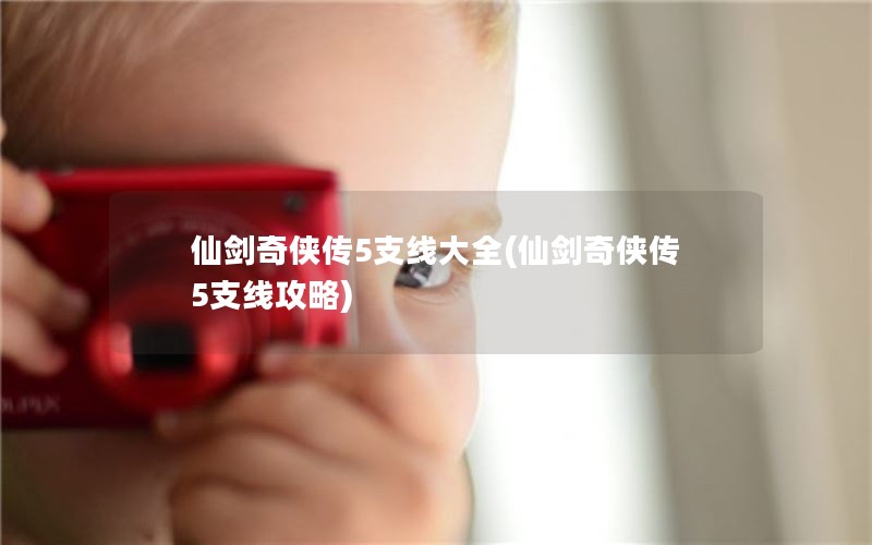 仙剑奇侠传5支线大全(仙剑奇侠传5支线攻略)