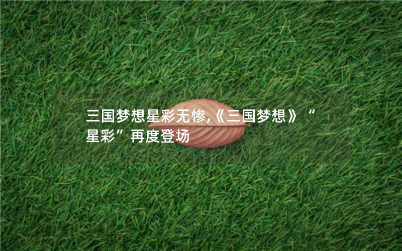 三国梦想星彩无惨,《三国梦想》“星彩”再度登场