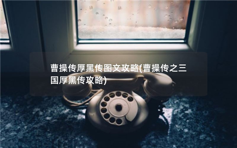 曹操传厚黑传图文攻略(曹操传之三国厚黑传攻略)
