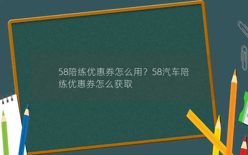 58陪练优惠券怎么用？58汽车陪练优惠券怎么获取