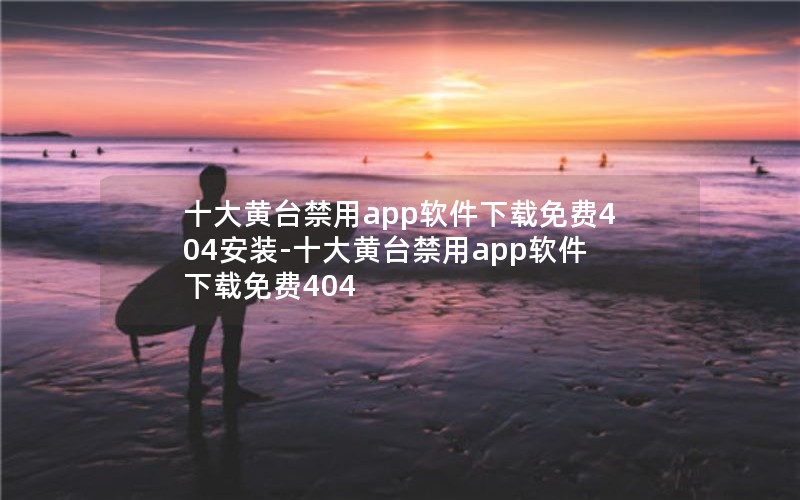 十大黄台禁用app软件下载免费404安装-十大黄台禁用app软件下载免费404