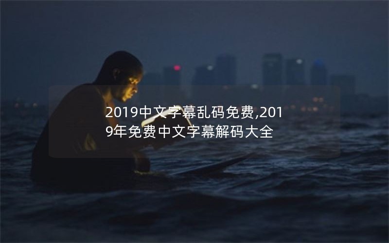 2019中文字幕乱码免费,2019年免费中文字幕解码大全