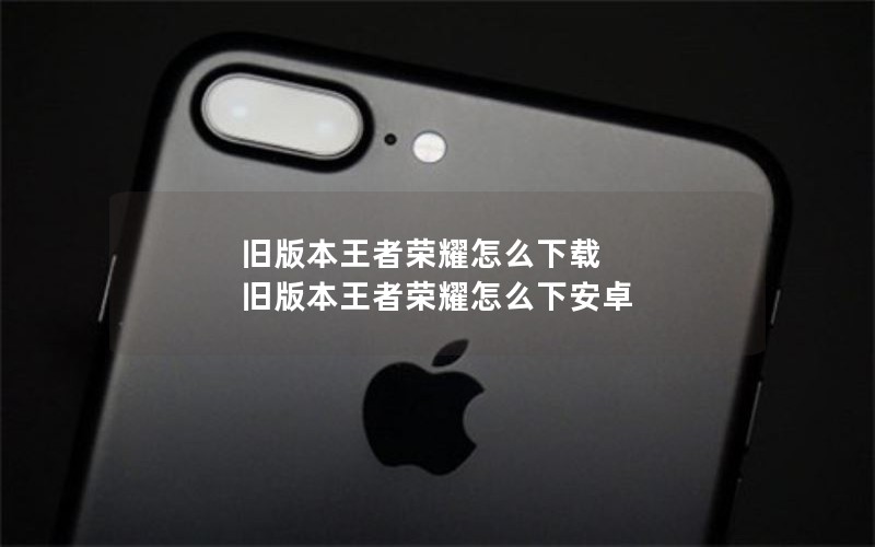 旧版本王者荣耀怎么下载 旧版本王者荣耀怎么下安卓